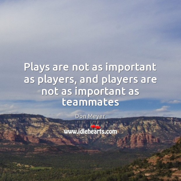 Plays are not as important as players, and players are not as important as teammates Don Meyer Picture Quote