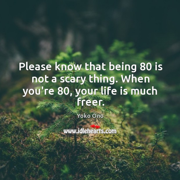 Please know that being 80 is not a scary thing. When you’re 80, your life is much freer. Yoko Ono Picture Quote