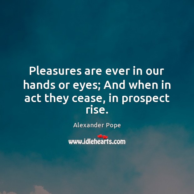 Pleasures are ever in our hands or eyes; And when in act they cease, in prospect rise. Image