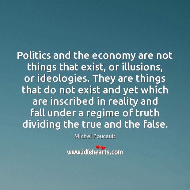 Politics and the economy are not things that exist, or illusions, or Economy Quotes Image