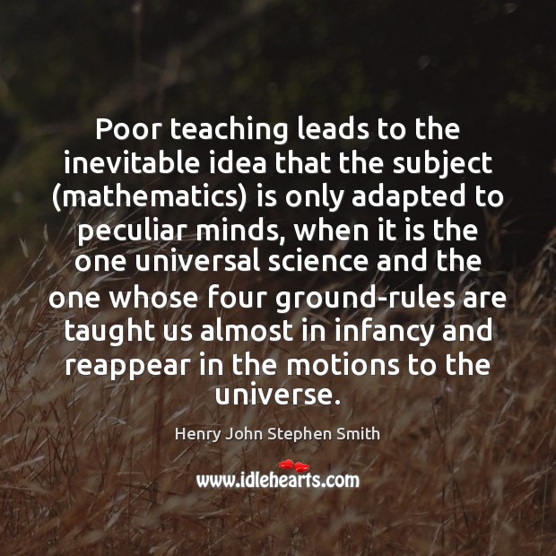 Poor teaching leads to the inevitable idea that the subject (mathematics) is Henry John Stephen Smith Picture Quote