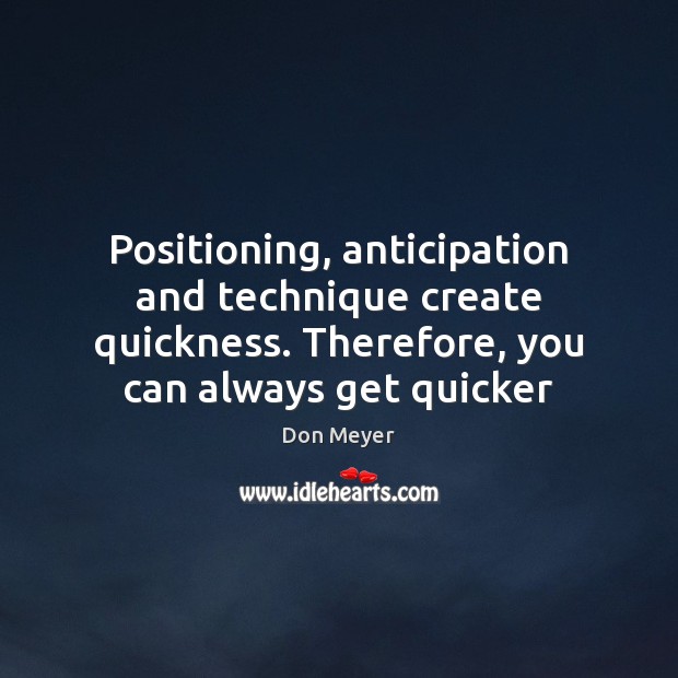 Positioning, anticipation and technique create quickness. Therefore, you can always get quicker Don Meyer Picture Quote