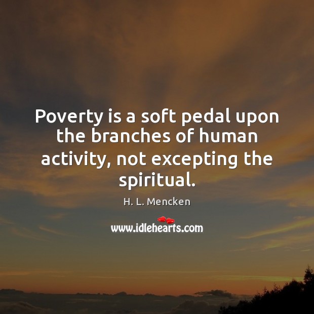 Poverty is a soft pedal upon the branches of human activity, not excepting the spiritual. H. L. Mencken Picture Quote