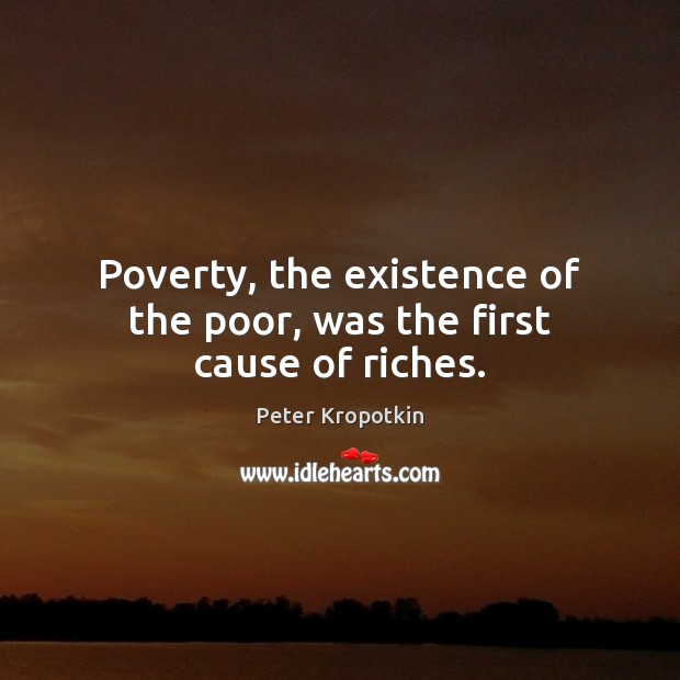 Poverty, the existence of the poor, was the first cause of riches. Peter Kropotkin Picture Quote