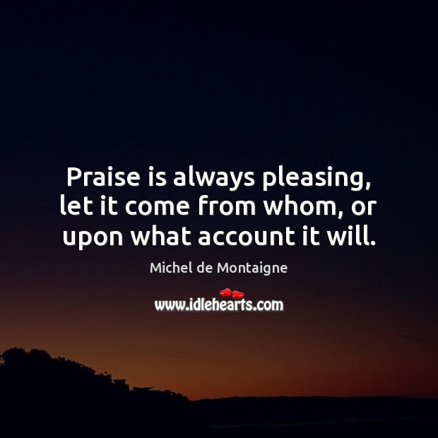 Praise is always pleasing, let it come from whom, or upon what account it will. Michel de Montaigne Picture Quote