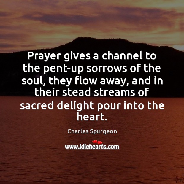 Prayer gives a channel to the pent-up sorrows of the soul, they Charles Spurgeon Picture Quote