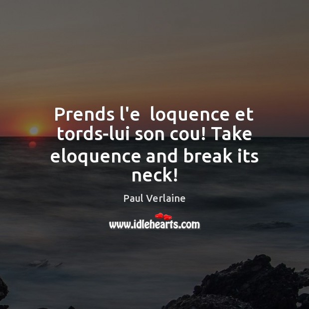 Prends l’e  loquence et tords-lui son cou! Take eloquence and break its neck! Paul Verlaine Picture Quote