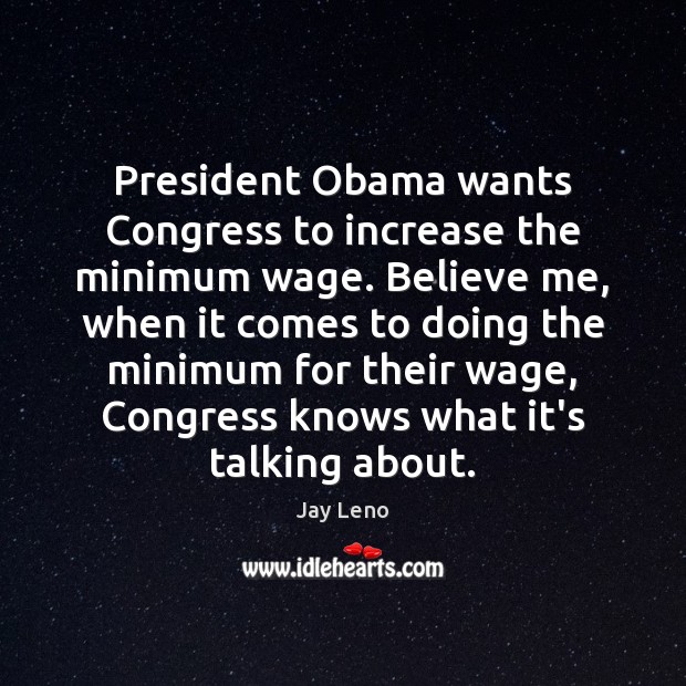 President Obama wants Congress to increase the minimum wage. Believe me, when Picture Quotes Image