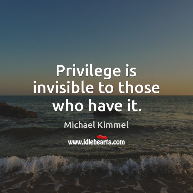 Privilege is invisible to those who have it. Michael Kimmel Picture Quote