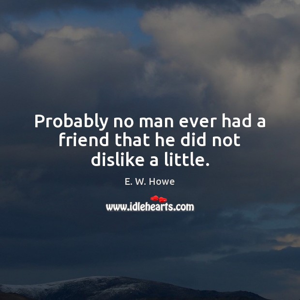 Probably no man ever had a friend that he did not dislike a little. E. W. Howe Picture Quote