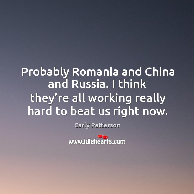 Probably romania and china and russia. I think they’re all working really hard to beat us right now. Image