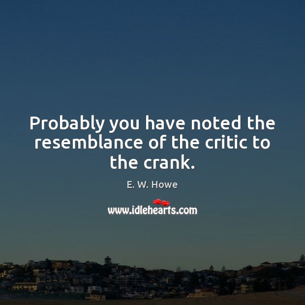 Probably you have noted the resemblance of the critic to the crank. E. W. Howe Picture Quote