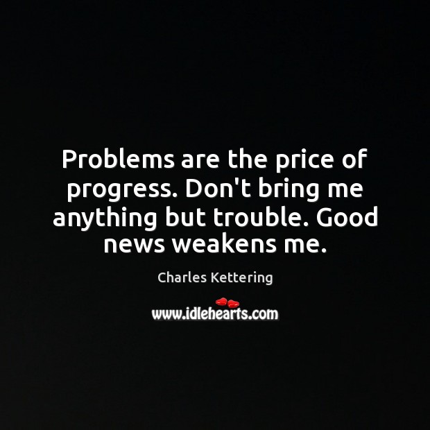 Problems are the price of progress. Don’t bring me anything but trouble. Charles Kettering Picture Quote