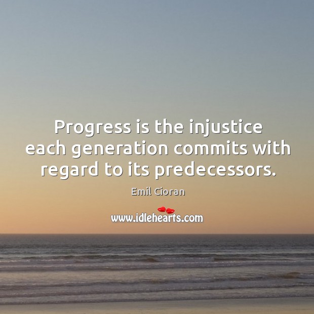 Progress is the injustice each generation commits with regard to its predecessors. Progress Quotes Image