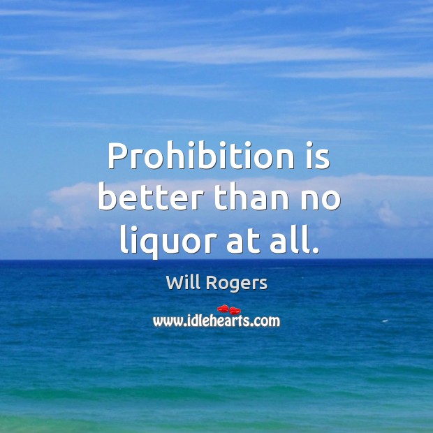 Prohibition is better than no liquor at all. Will Rogers Picture Quote