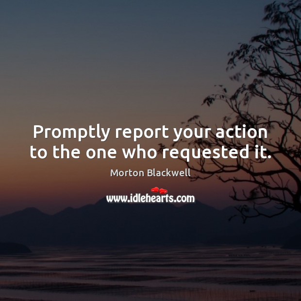 Promptly report your action to the one who requested it. Morton Blackwell Picture Quote