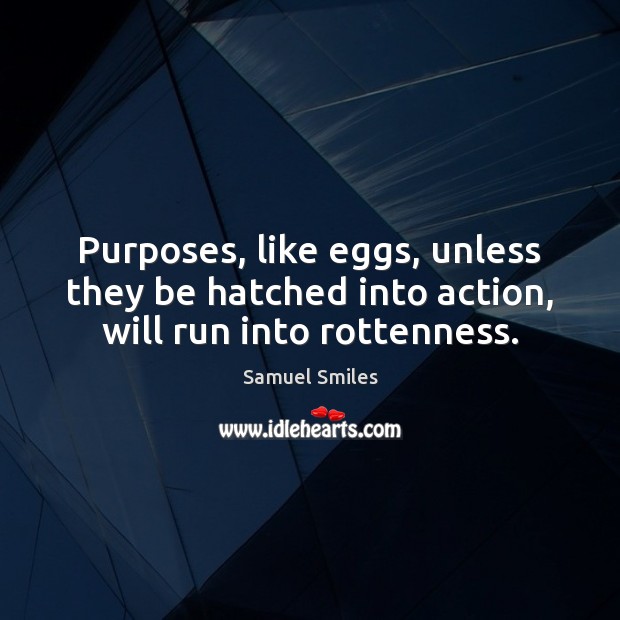 Purposes, like eggs, unless they be hatched into action, will run into rottenness. Samuel Smiles Picture Quote