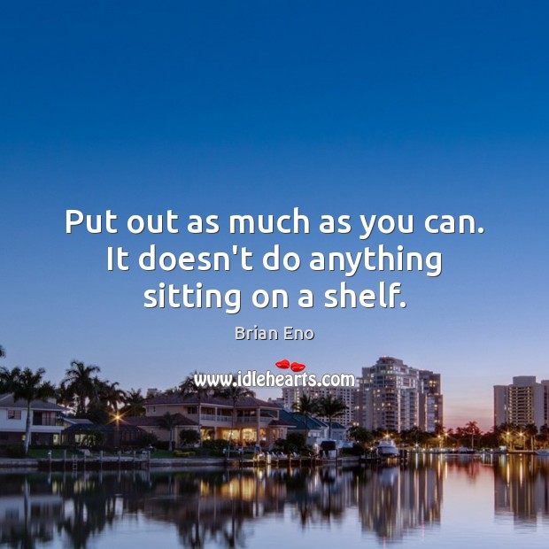 Put out as much as you can. It doesn’t do anything sitting on a shelf. Brian Eno Picture Quote