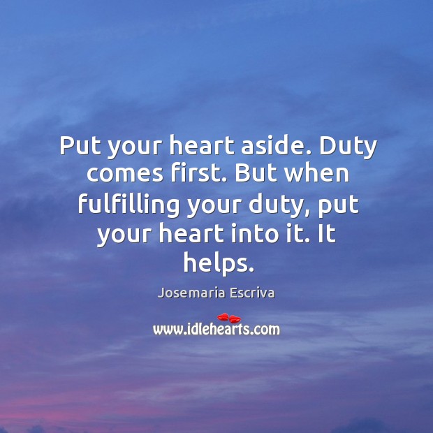 Put your heart aside. Duty comes first. But when fulfilling your duty, Josemaria Escriva Picture Quote