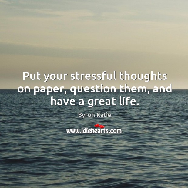 Put your stressful thoughts on paper, question them, and have a great life. Byron Katie Picture Quote