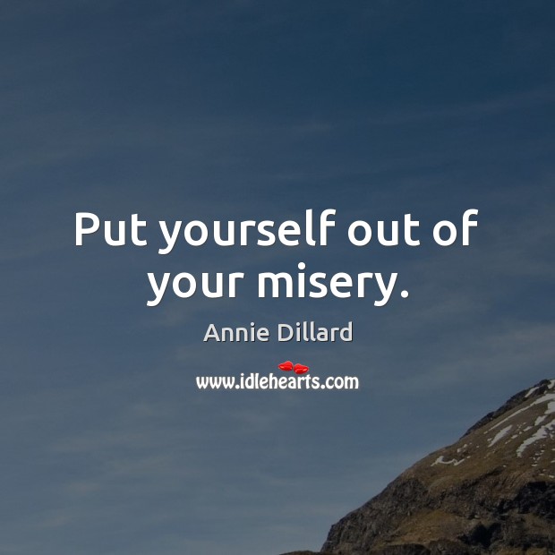 Put yourself out of your misery. Annie Dillard Picture Quote