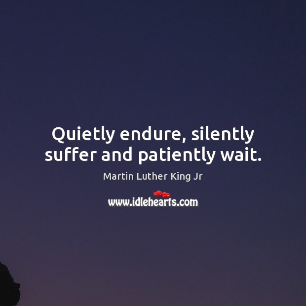 Quietly endure, silently suffer and patiently wait. Martin Luther King Jr Picture Quote