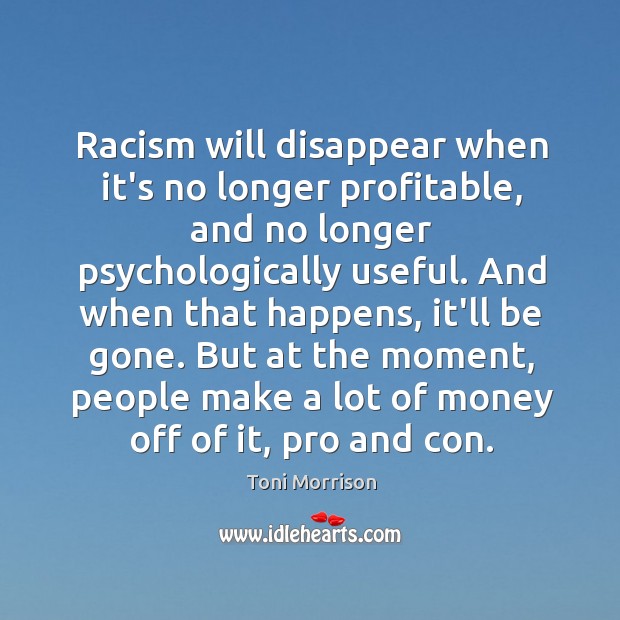 Racism will disappear when it’s no longer profitable, and no longer psychologically Toni Morrison Picture Quote