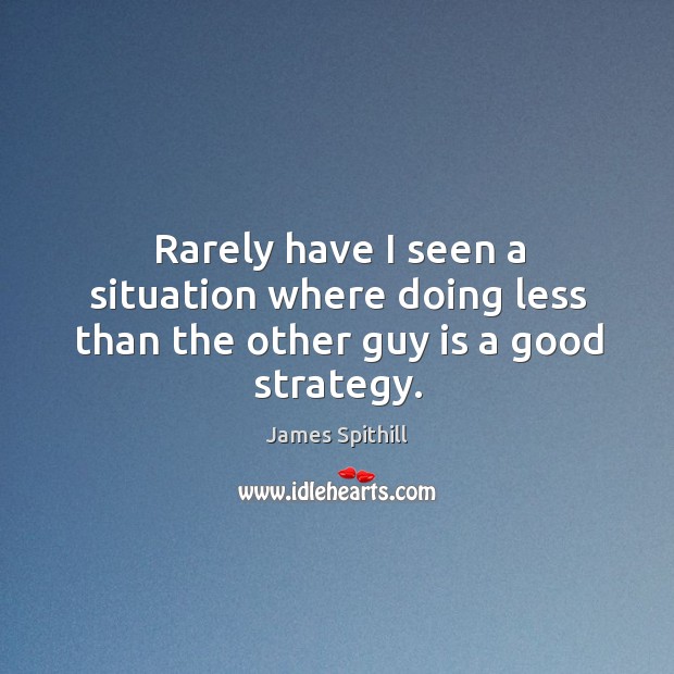 Rarely have I seen a situation where doing less than the other guy is a good strategy. James Spithill Picture Quote