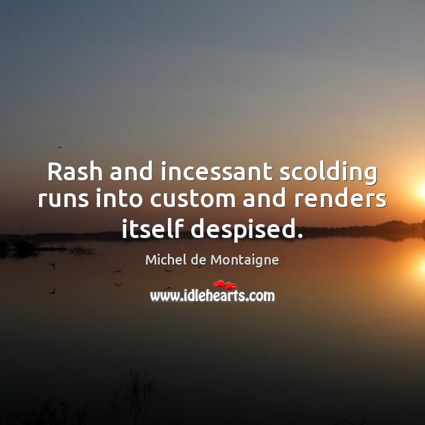 Rash and incessant scolding runs into custom and renders itself despised. Michel de Montaigne Picture Quote