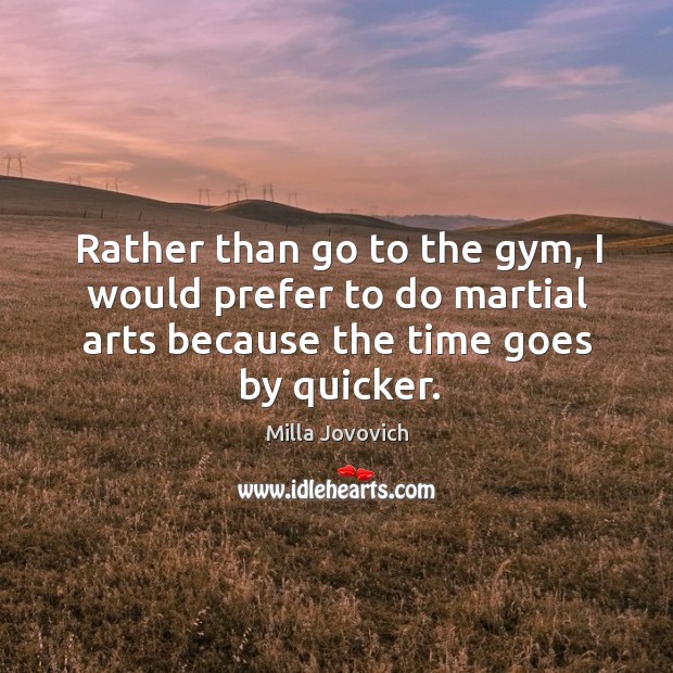 Rather than go to the gym, I would prefer to do martial arts because the time goes by quicker. Image