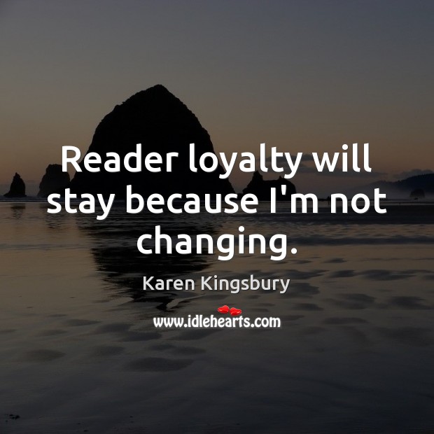 Reader loyalty will stay because I’m not changing. Karen Kingsbury Picture Quote