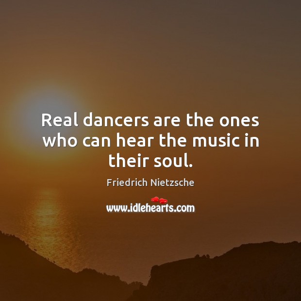 Real dancers are the ones who can hear the music in their soul. Friedrich Nietzsche Picture Quote