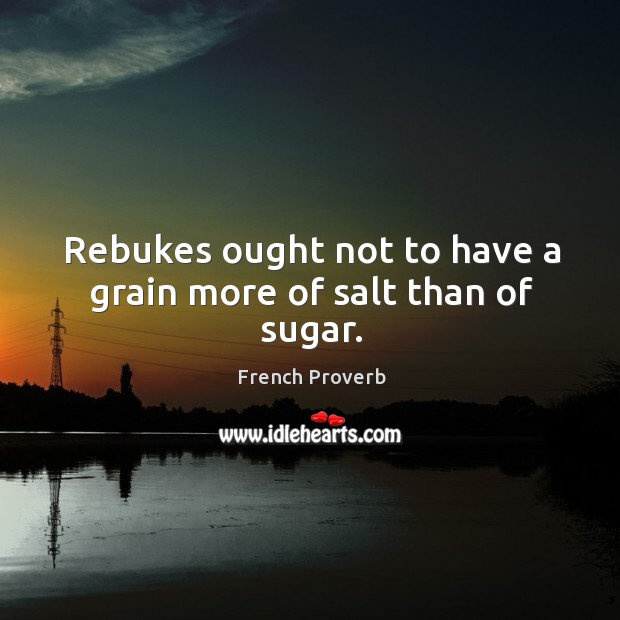 Rebukes ought not to have a grain more of salt than of sugar. Image