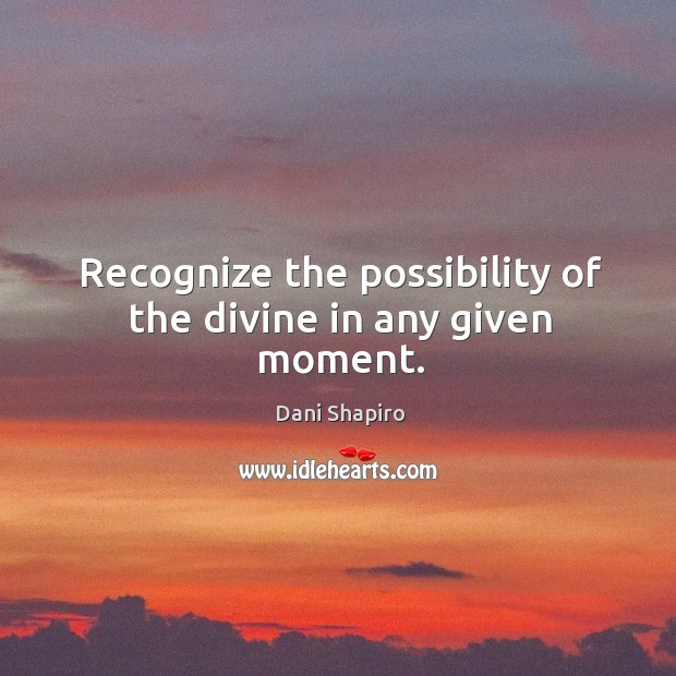 Recognize the possibility of the divine in any given moment. Dani Shapiro Picture Quote