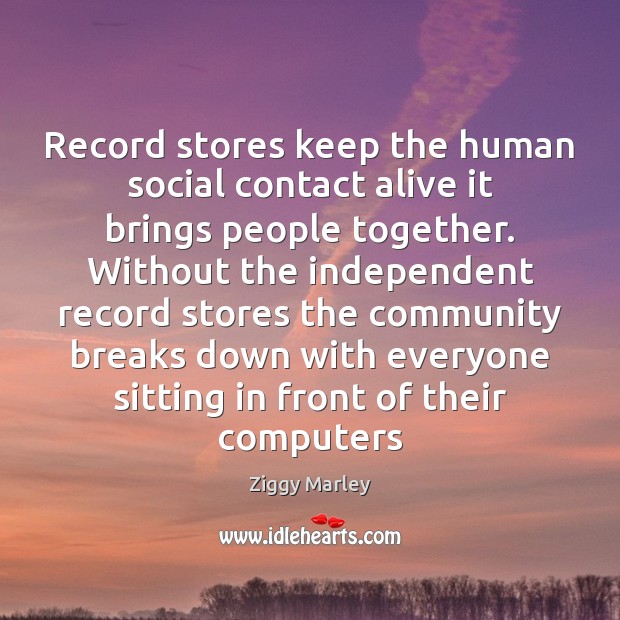 Record stores keep the human social contact alive it brings people together. Ziggy Marley Picture Quote