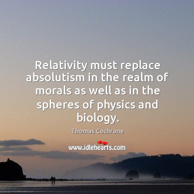 Relativity must replace absolutism in the realm of morals as well as in the spheres of physics and biology. Thomas Cochrane Picture Quote