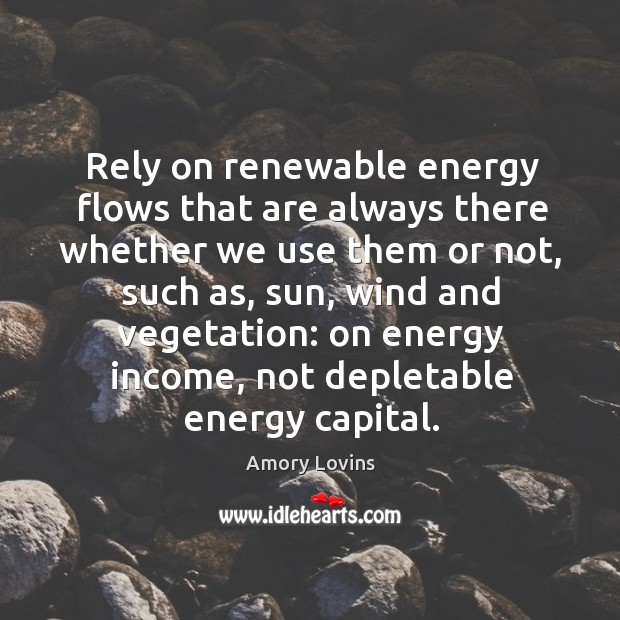Rely on renewable energy flows that are always there whether we use Income Quotes Image