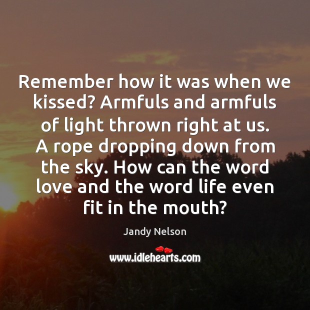 Remember how it was when we kissed? Armfuls and armfuls of light Picture Quotes Image