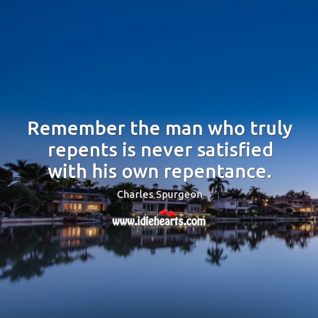 Remember the man who truly repents is never satisfied with his own repentance. Charles Spurgeon Picture Quote