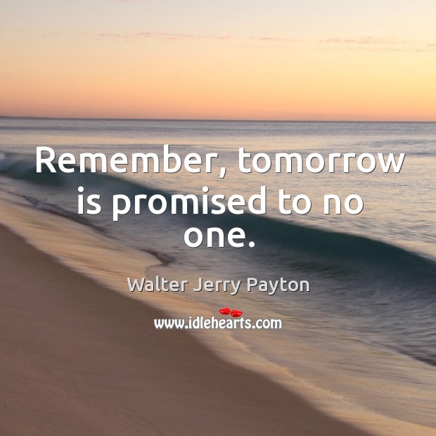 Walter Payton - Remember, tomorrow is promised to no one.