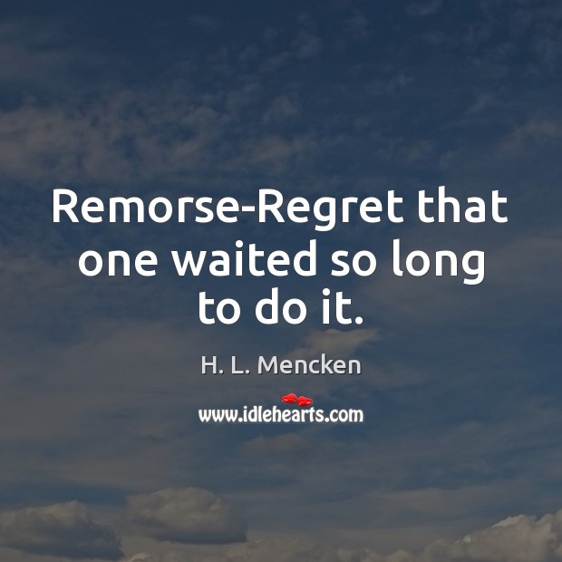 Remorse-Regret that one waited so long to do it. H. L. Mencken Picture Quote