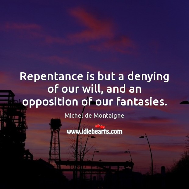 Repentance is but a denying of our will, and an opposition of our fantasies. Michel de Montaigne Picture Quote