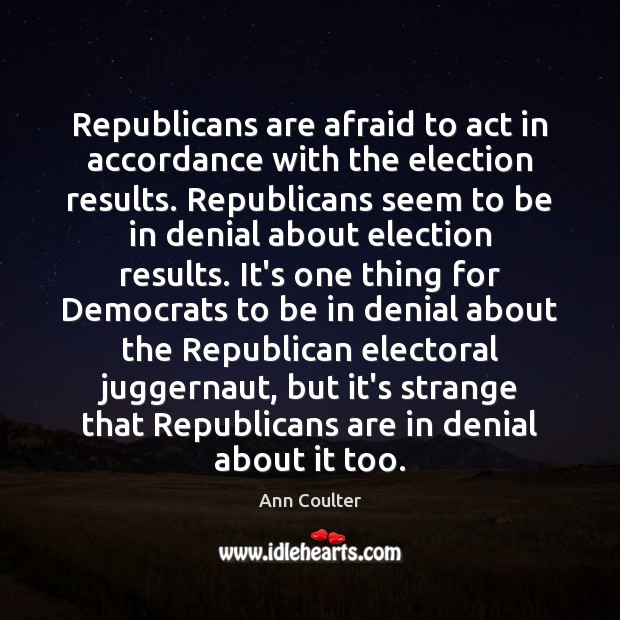 Republicans are afraid to act in accordance with the election results. Republicans Ann Coulter Picture Quote