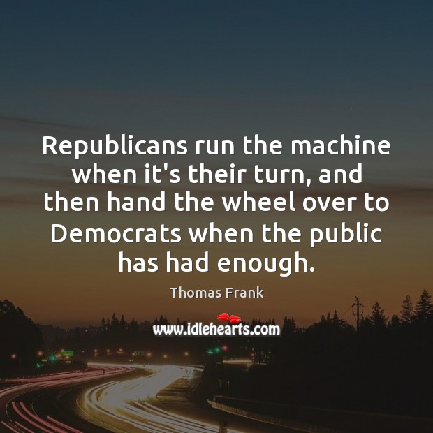 Republicans run the machine when it’s their turn, and then hand the Picture Quotes Image