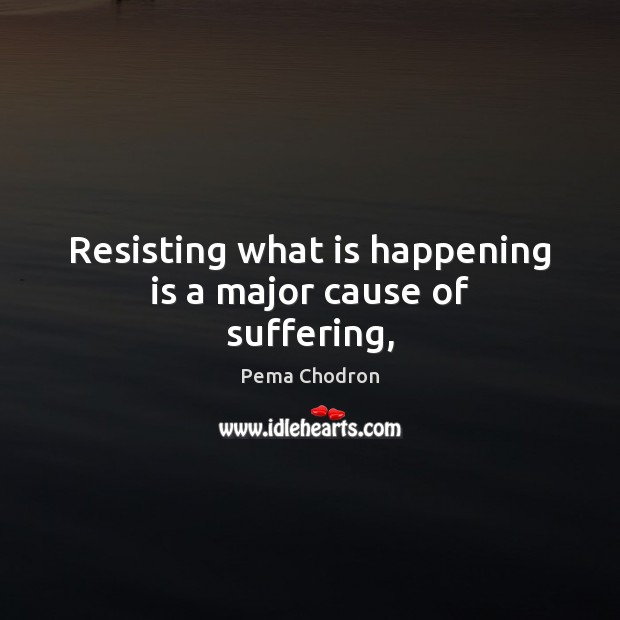 Resisting what is happening is a major cause of suffering, Pema Chodron Picture Quote