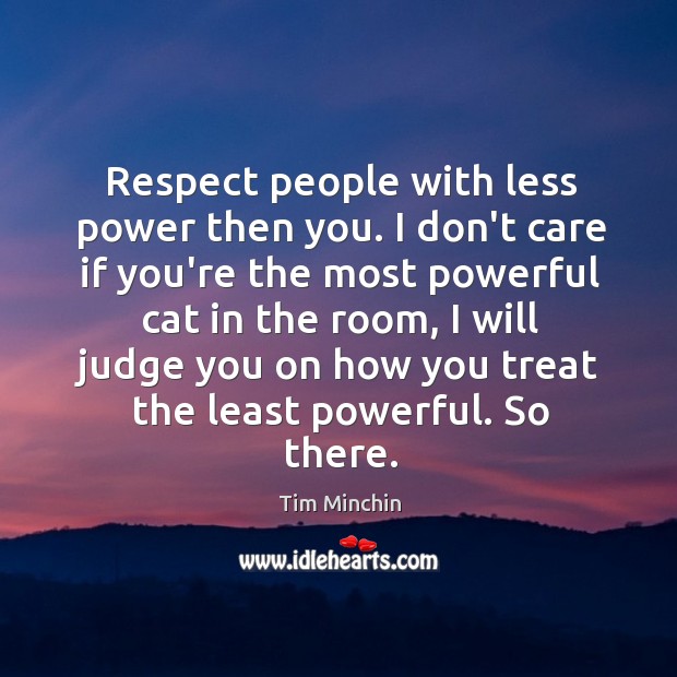 Respect people with less power then you. I don’t care if you’re Respect Quotes Image