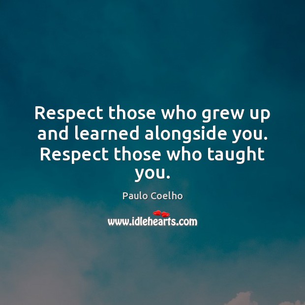 Respect those who grew up and learned alongside you. Respect those who taught you. Image