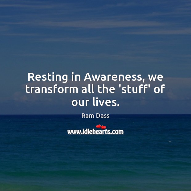 Resting in Awareness, we transform all the ‘stuff’ of our lives. Picture Quotes Image