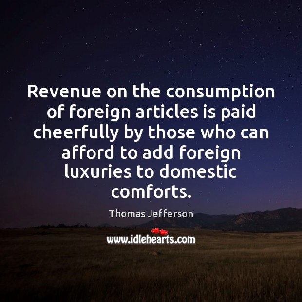 Revenue on the consumption of foreign articles is paid cheerfully by those Thomas Jefferson Picture Quote