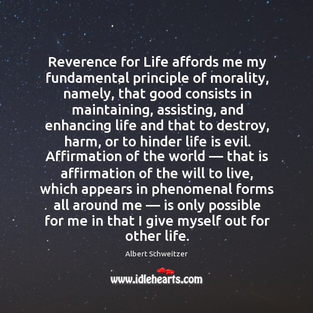 Reverence for life affords me my fundamental principle of morality, namely, that good consists in maintaining Albert Schweitzer Picture Quote